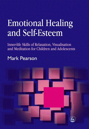 Emotional healing and self-esteem: Inner-life skills of relaxation, visualisation and meditation for children and adolescents by Mark Pearson